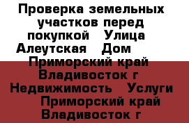 Проверка земельных участков перед покупкой › Улица ­ Алеутская › Дом ­ 11 - Приморский край, Владивосток г. Недвижимость » Услуги   . Приморский край,Владивосток г.